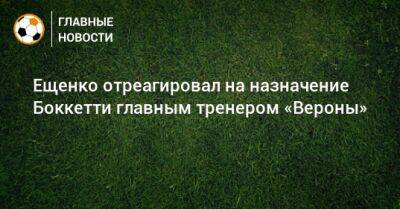 Андрей Ещенко - Ещенко отреагировал на назначение Боккетти главным тренером «Вероны» - bombardir.ru