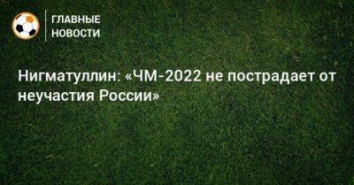 Руслан Нигматуллин - Нигматуллин: «ЧМ-2022 не пострадает от неучастия России» - bombardir.ru - Россия - Катар