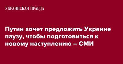 Владимир Путин - Путин хочет предложить Украине паузу, чтобы подготовиться к новому наступлению – СМИ - pravda.com.ua - Москва - Украина - Киев