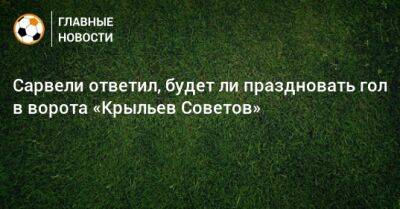Владислав Сарвели - Сарвели ответил, будет ли праздновать гол в ворота «Крыльев Советов» - bombardir.ru