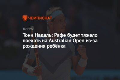 Рафаэль Надаль - Тони Надаль - Тони Надаль: Рафе будет тяжело поехать на Australian Open из-за рождения ребёнка - championat.com - Австралия