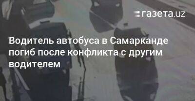 Водитель автобуса в Самарканде погиб после конфликта с другим водителем - gazeta.uz - Узбекистан - Самаркандская обл. - Скончался