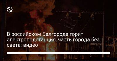 Вячеслав Гладков - В российском Белгороде горит электроподстанция, часть города без света: видео - liga.net - Россия - Украина - Белгородская обл. - Белгород