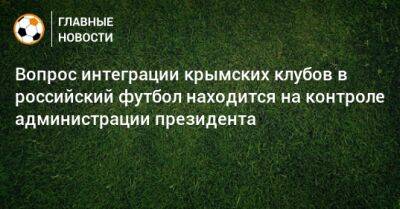 Владимир Путин - Валерий Чалый - Наиль Измайлов - Вопрос интеграции крымских клубов в российский футбол находится на контроле администрации президента - bombardir.ru