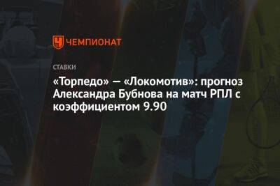 Александр Бубнов - «Торпедо» — «Локомотив»: прогноз Александра Бубнова на матч РПЛ с коэффициентом 9.90 - championat.com