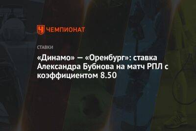 Александр Бубнов - «Динамо» — «Оренбург»: ставка Александра Бубнова на матч РПЛ с коэффициентом 8.50 - championat.com - Оренбург - Мадрид