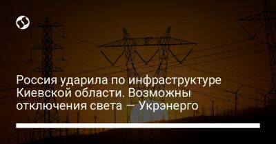 Россия ударила по инфраструктуре Киевской области. Возможны отключения света — Укрэнерго - liga.net - Россия - Украина - Киев - Киевская обл.