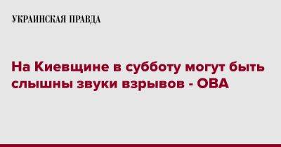 На Киевщине в субботу могут быть слышны звуки взрывов - ОВА - pravda.com.ua - Киев - Киевская обл. - район Броварский