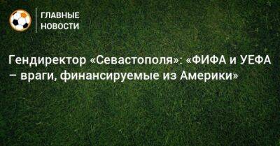 Валерий Чалый - Гендиректор «Севастополя»: «ФИФА и УЕФА – враги, финансируемые из Америки» - bombardir.ru - Севастополь - Косово