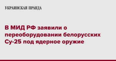 Константин Воронцов - В МИД РФ заявили о переоборудовании белорусских Су-25 под ядерное оружие - pravda.com.ua - Россия - Белоруссия