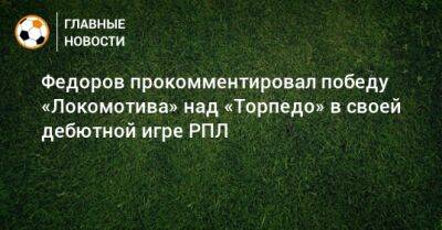 Андрей Федоров - Федоров прокомментировал победу «Локомотива» над «Торпедо» в своей дебютной игре РПЛ - bombardir.ru