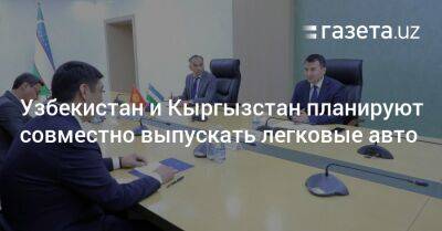 Узбекистан - Узбекистан и Кыргызстан планируют совместно выпускать легковые авто - gazeta.uz - Узбекистан - Киргизия - Бишкек