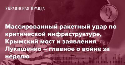 Массированный ракетный удар по критической инфраструктуре, Крымский мост и заявления Лукашенко – главное о войне за неделю - pravda.com.ua