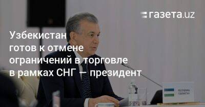 Шавкат Мирзиеев - Узбекистан - Узбекистан готов к отмене ограничений в торговле в рамках СНГ — президент - gazeta.uz - Узбекистан - Астана