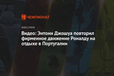 Криштиану Роналду - Александр Усик - Энтони Джошуа - Фьюри Тайсон - Видео: Энтони Джошуа повторил фирменное движение Роналду на отдыхе в Португалии - championat.com - Англия - Португалия