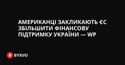 Американці закликають ЄС збільшити фінансову підтримку України — WP - bykvu.com - Украина - Washington - Євросоюз - Twitter