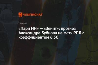 Александр Бубнов - «Пари НН» — «Зенит»: прогноз Александра Бубнова на матч РПЛ с коэффициентом 6.50 - championat.com - Нижний Новгород