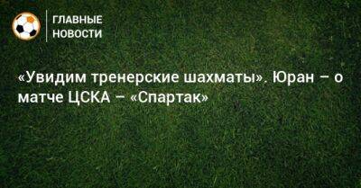 Владимир Федотов - Гильермо Абаскаль - «Увидим тренерские шахматы». Юран – о матче ЦСКА – «Спартак» - bombardir.ru