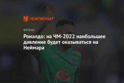 Роналдо: на ЧМ-2022 наибольшее давление будет оказываться на Неймара - championat.com - Швейцария - Бразилия - Сербия - Камерун - Катар