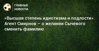 Дмитрий Сычев - «Высшая степень идиотизма и подлости». Агент Смирнов – о желании Сычевого сменить фамилию - bombardir.ru