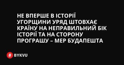 Не вперше в історії Угорщини уряд штовхає країну на неправильний бік історії та на сторону програшу – мер Будапешта - bykvu.com - Украина - Угорщина - Twitter