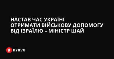 Настав час Україні отримати військову допомогу від Ізраїлю – міністр Шай - bykvu.com - Россия - США - Украина - Ізраїль - Іран - Twitter