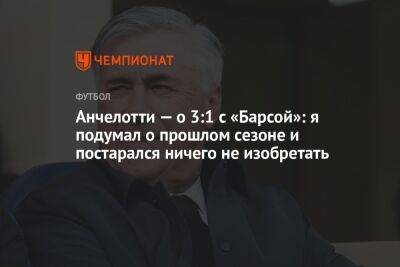 Карло Анчелотти - Анчелотти — о 3:1 с «Барсой»: я подумал о прошлом сезоне и постарался ничего не изобретать - championat.com - Италия - Мадрид