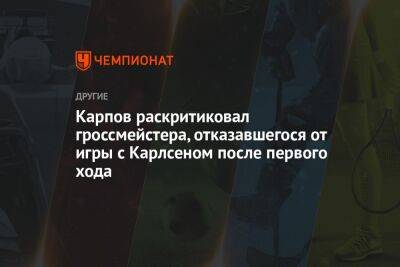Анатолий Карпов - Карпов раскритиковал гроссмейстера, отказавшегося от игры с Карлсеном после первого хода - championat.com