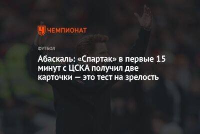 Александр Соболев - Валентина Сивкович - Гильермо Абаскаль - Абаскаль: «Спартак» в первые 15 минут с ЦСКА получил две карточки — это тест на зрелость - championat.com - Москва