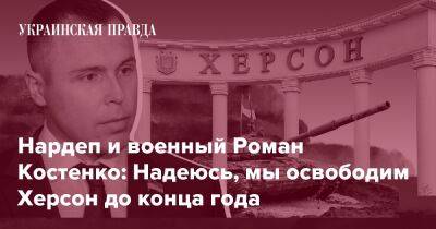 Нардеп и военный Роман Костенко: Надеюсь, мы освободим Херсон до конца года - pravda.com.ua - місто Херсон