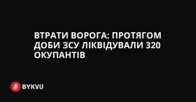 Втрати ворога: протягом доби ЗСУ ліквідували 320 окупантів - bykvu.com - Украина - Twitter