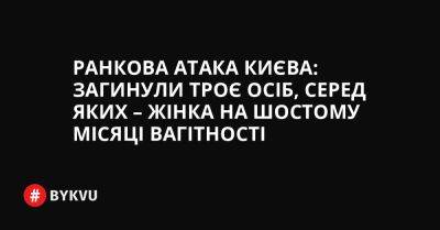 Ранкова атака Києва: загинули троє осіб, серед яких – жінка на шостому місяці вагітності - bykvu.com - Украина - Twitter