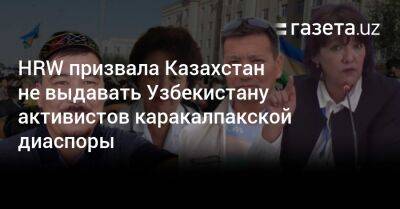 HRW призвала Казахстан не выдавать Узбекистану активистов каракалпакской диаспоры - gazeta.uz - Казахстан - Узбекистан - Алма-Ата