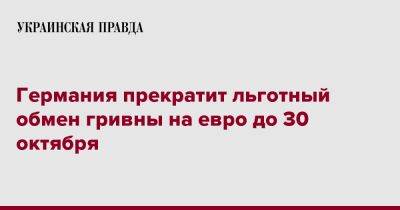 На Евро - Германия прекратит льготный обмен гривны на евро до 30 октября - pravda.com.ua - Германия