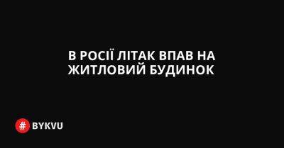 В Росії літак впав на житловий будинок - bykvu.com - Украина - Twitter