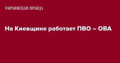 Алексей Кулеба - На Киевщине работает ПВО – ОВА - pravda.com.ua - Киевская обл.