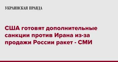 США готовят дополнительные санкции против Ирана из-за продажи России ракет - СМИ - pravda.com.ua - Москва - Россия - США - Украина - Иран - Тегеран