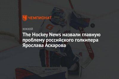 Ярослав Аскаров - The Hockey News назвали главную проблему российского голкипера Ярослава Аскарова - championat.com - Россия