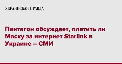 Пентагон обсуждает, платить ли Маску за интернет Starlink в Украине – СМИ - pravda.com.ua - США - Украина