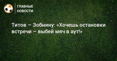 Егор Титов - Гильермо Абаскаль - Титов – Зобнину: «Хочешь остановки встречи – выбей мяч в аут!» - bombardir.ru