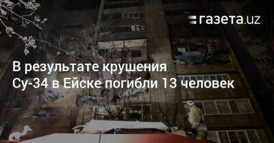 В результате крушения Су-34 в Ейске погибли 13 человек - gazeta.uz - Россия - Краснодарский край - Узбекистан - Ейск