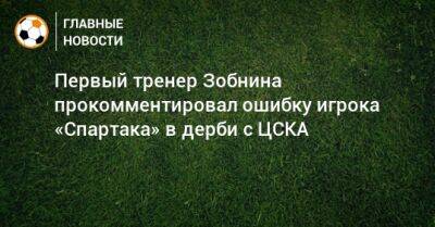 Роман Зобнин - Гильермо Абаскаль - Первый тренер Зобнина прокомментировал ошибку игрока «Спартака» в дерби с ЦСКА - bombardir.ru