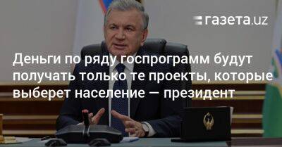 Деньги по ряду госпрограмм будут получать только те проекты, которые выберет население — президент - gazeta.uz - Узбекистан