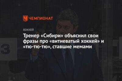 Андрей Мартемьянов - Тренер «Сибири» объяснил свои фразы про «витиеватый хоккей» и «тю-тю-тю», ставшие мемами - championat.com - Сочи