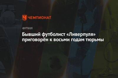 Бывший футболист «Ливерпуля» приговорён к восьми годам тюрьмы - championat.com