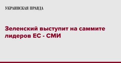 Владимир Зеленский - Зеленский выступит на саммите лидеров ЕС - СМИ - pravda.com.ua - Украина - Брюссель