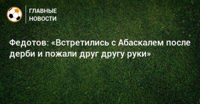 Владимир Федотов - Гильермо Абаскаль - Федотов: «Встретились с Абаскалем после дерби и пожали друг другу руки» - bombardir.ru