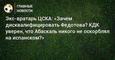 Владимир Федотов - Гильермо Абаскаль - Экс-вратарь ЦСКА: «Зачем дисквалифицировать Федотова? КДК уверен, что Абаскаль никого не оскорблял на испанском?» - bombardir.ru