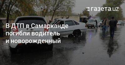 В ДТП в Самарканде погибли водитель и новорожденный младенец - gazeta.uz - Узбекистан