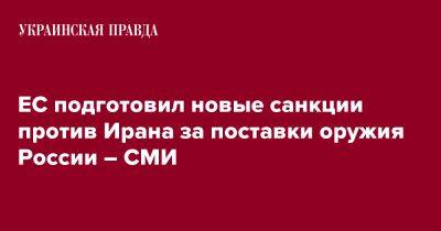 ЕС подготовил новые санкции против Ирана за поставки оружия России – СМИ - pravda.com.ua - Россия - Украина - Иран